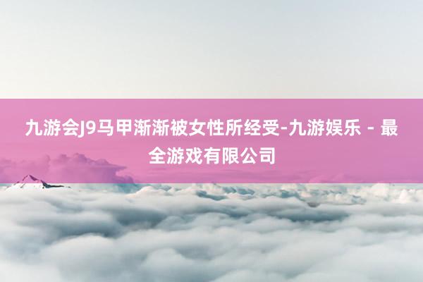 九游会J9马甲渐渐被女性所经受-九游娱乐 - 最全游戏有限公司