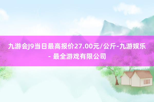 九游会J9当日最高报价27.00元/公斤-九游娱乐 - 最全游戏有限公司