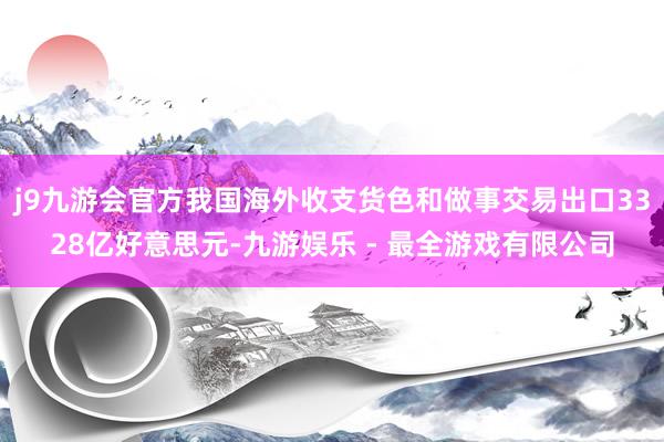 j9九游会官方我国海外收支货色和做事交易出口3328亿好意思元-九游娱乐 - 最全游戏有限公司