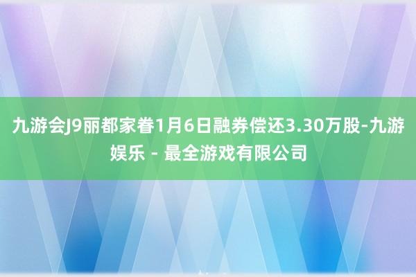 九游会J9丽都家眷1月6日融券偿还3.30万股-九游娱乐 - 最全游戏有限公司