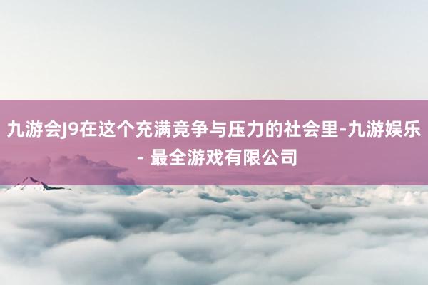 九游会J9在这个充满竞争与压力的社会里-九游娱乐 - 最全游戏有限公司