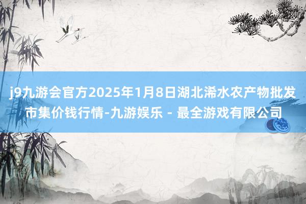 j9九游会官方2025年1月8日湖北浠水农产物批发市集价钱行情-九游娱乐 - 最全游戏有限公司