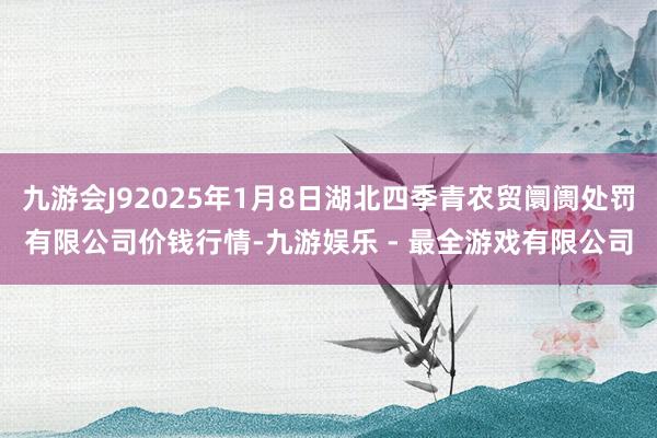 九游会J92025年1月8日湖北四季青农贸阛阓处罚有限公司价钱行情-九游娱乐 - 最全游戏有限公司