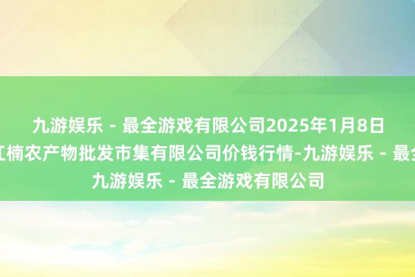 九游娱乐 - 最全游戏有限公司2025年1月8日海口市菜篮子江楠农产物批发市集有限公司价钱行情-九游娱乐 - 最全游戏有限公司