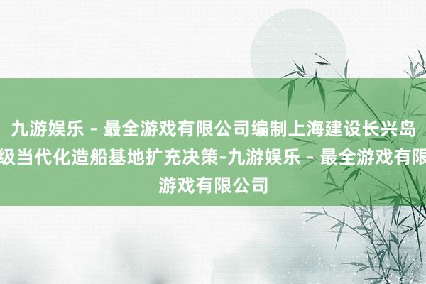 九游娱乐 - 最全游戏有限公司编制上海建设长兴岛寰球级当代化造船基地扩充决策-九游娱乐 - 最全游戏有限公司