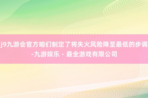 j9九游会官方咱们制定了将失火风险降至最低的步调-九游娱乐 - 最全游戏有限公司