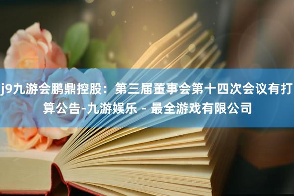 j9九游会鹏鼎控股：第三届董事会第十四次会议有打算公告-九游娱乐 - 最全游戏有限公司