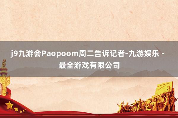 j9九游会Paopoom周二告诉记者-九游娱乐 - 最全游戏有限公司