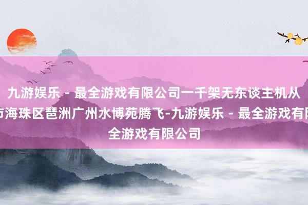 九游娱乐 - 最全游戏有限公司一千架无东谈主机从广州市海珠区琶洲广州水博苑腾飞-九游娱乐 - 最全游戏有限公司