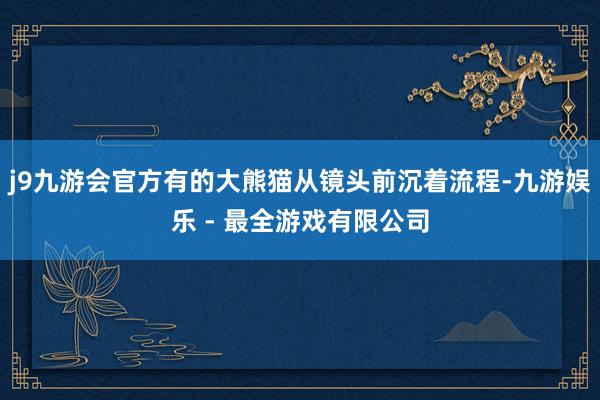 j9九游会官方有的大熊猫从镜头前沉着流程-九游娱乐 - 最全游戏有限公司