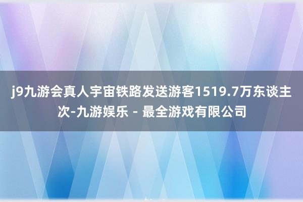 j9九游会真人宇宙铁路发送游客1519.7万东谈主次-九游娱乐 - 最全游戏有限公司